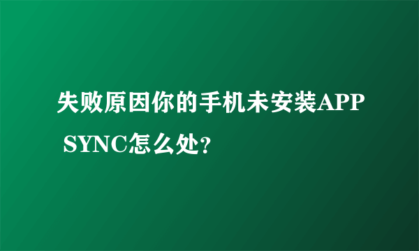 失败原因你的手机未安装APP SYNC怎么处？