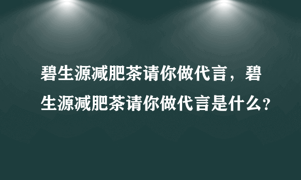 碧生源减肥茶请你做代言，碧生源减肥茶请你做代言是什么？