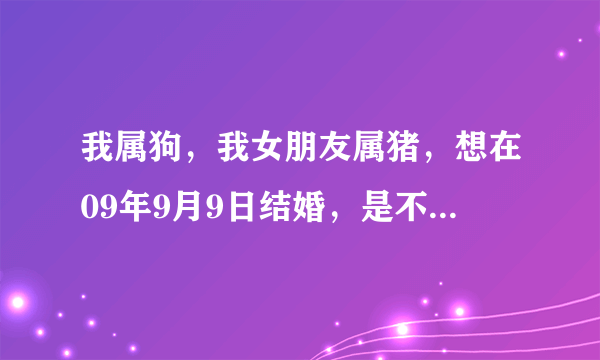 我属狗，我女朋友属猪，想在09年9月9日结婚，是不是真的冲猪，如果真的，可以化解吗？太谢谢了。