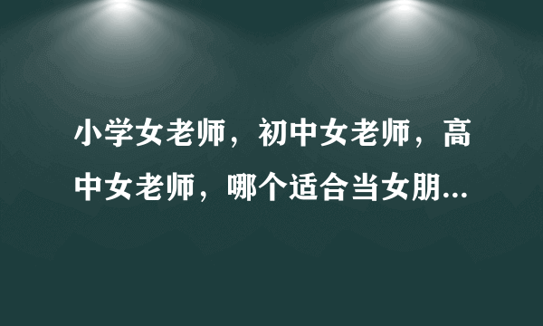 小学女老师，初中女老师，高中女老师，哪个适合当女朋友结婚？