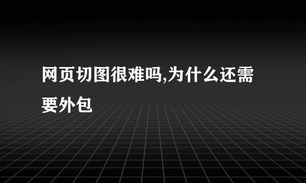 网页切图很难吗,为什么还需要外包