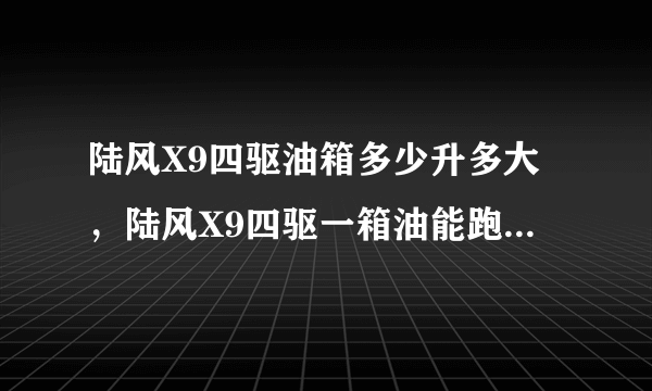 陆风X9四驱油箱多少升多大，陆风X9四驱一箱油能跑多少公里多远