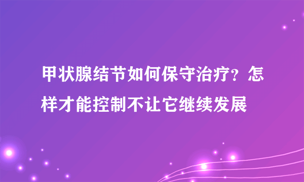 甲状腺结节如何保守治疗？怎样才能控制不让它继续发展