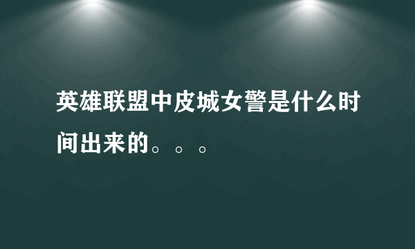 英雄联盟中皮城女警是什么时间出来的。。。