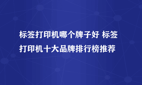 标签打印机哪个牌子好 标签打印机十大品牌排行榜推荐