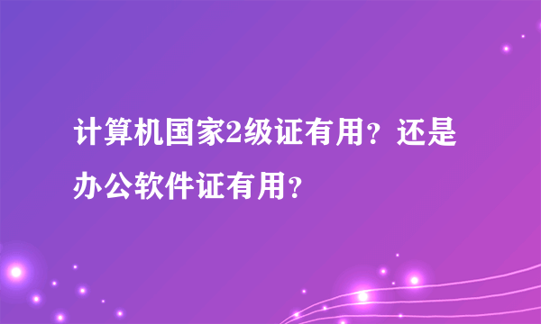 计算机国家2级证有用？还是办公软件证有用？