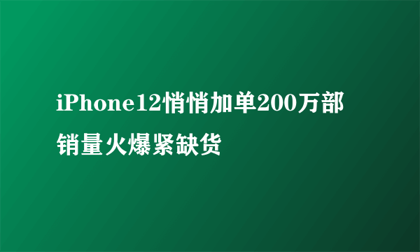 iPhone12悄悄加单200万部 销量火爆紧缺货