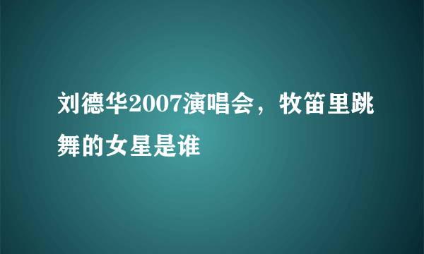 刘德华2007演唱会，牧笛里跳舞的女星是谁