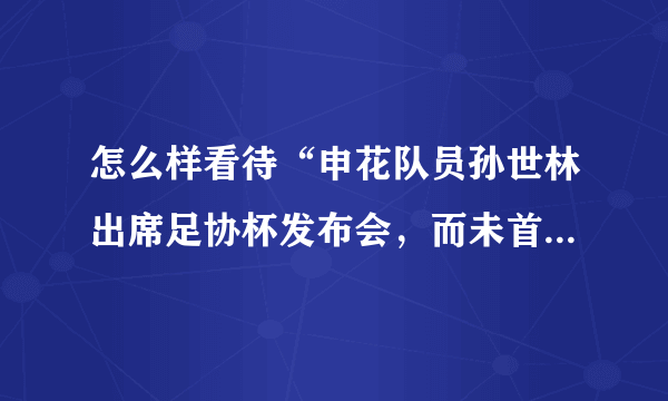 怎么样看待“申花队员孙世林出席足协杯发布会，而未首发出场，遭到足协处罚”这件事？