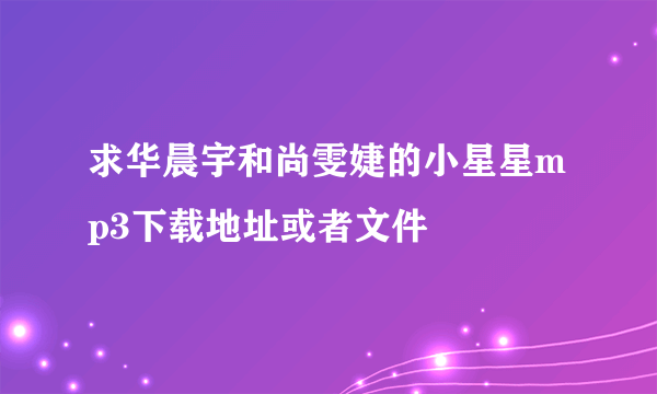 求华晨宇和尚雯婕的小星星mp3下载地址或者文件