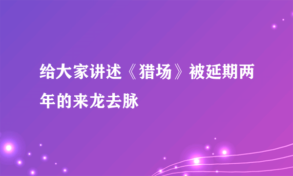 给大家讲述《猎场》被延期两年的来龙去脉