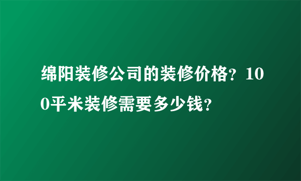 绵阳装修公司的装修价格？100平米装修需要多少钱？