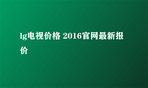 lg电视价格 2016官网最新报价