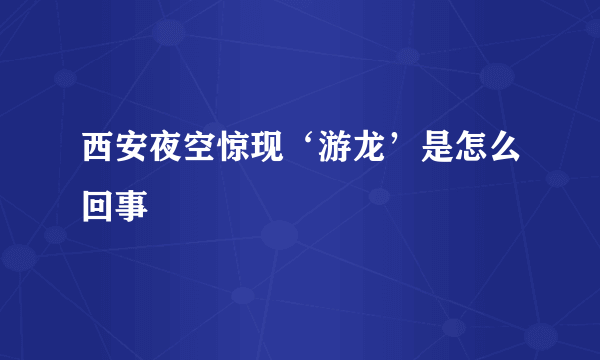 西安夜空惊现‘游龙’是怎么回事