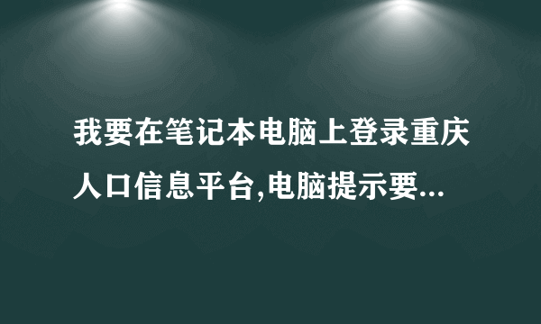 我要在笔记本电脑上登录重庆人口信息平台,电脑提示要输入服务器地址，要怎么弄