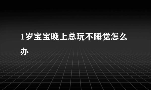 1岁宝宝晚上总玩不睡觉怎么办