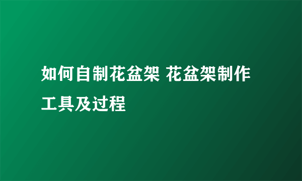 如何自制花盆架 花盆架制作工具及过程