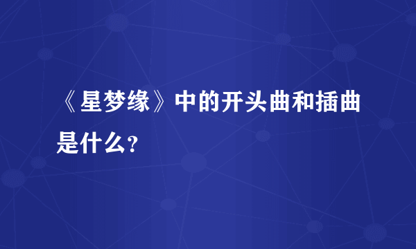 《星梦缘》中的开头曲和插曲是什么？