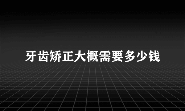 牙齿矫正大概需要多少钱