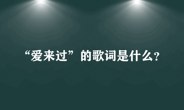 “爱来过”的歌词是什么？