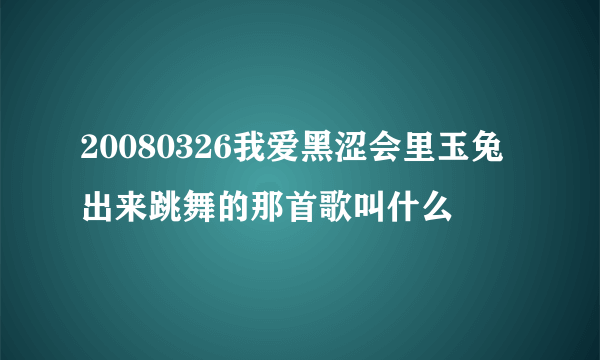 20080326我爱黑涩会里玉兔出来跳舞的那首歌叫什么