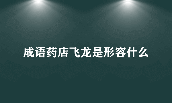 成语药店飞龙是形容什么