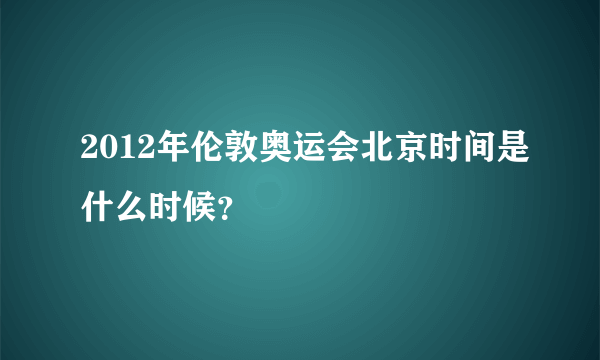 2012年伦敦奥运会北京时间是什么时候？