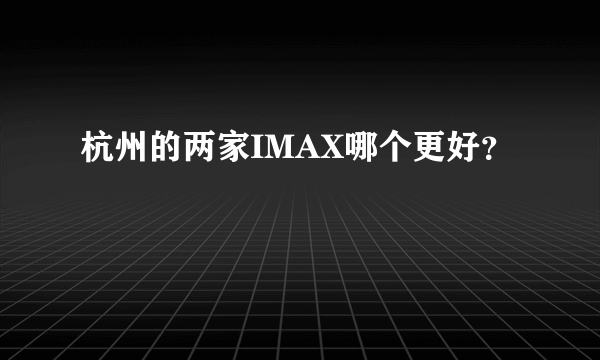 杭州的两家IMAX哪个更好？