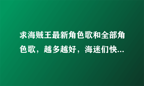 求海贼王最新角色歌和全部角色歌，越多越好，海迷们快来帮帮偶啊！