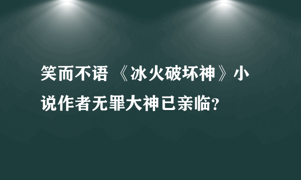 笑而不语 《冰火破坏神》小说作者无罪大神已亲临？