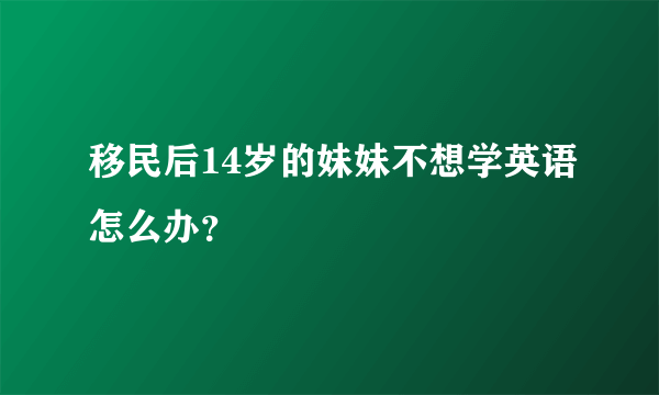 移民后14岁的妹妹不想学英语怎么办？