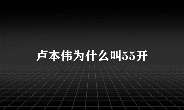 卢本伟为什么叫55开