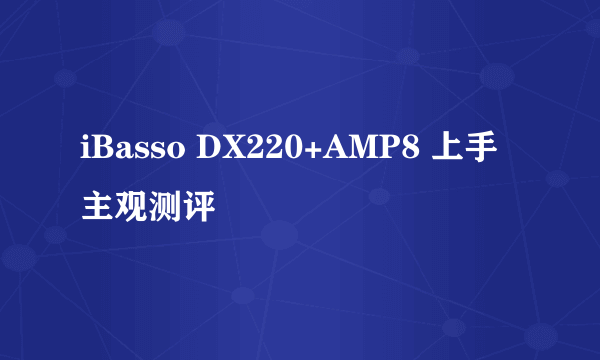 iBasso DX220+AMP8 上手 主观测评