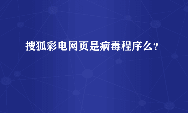 搜狐彩电网页是病毒程序么？