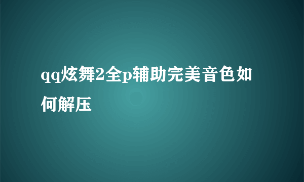 qq炫舞2全p辅助完美音色如何解压