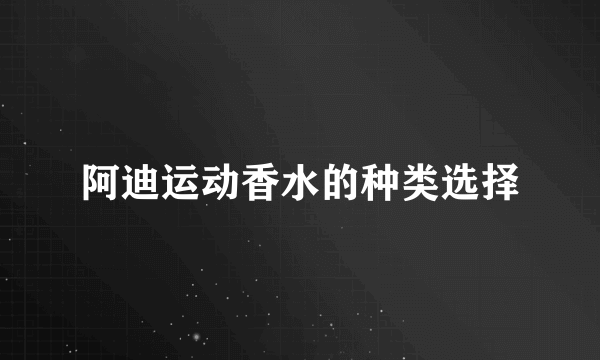 阿迪运动香水的种类选择