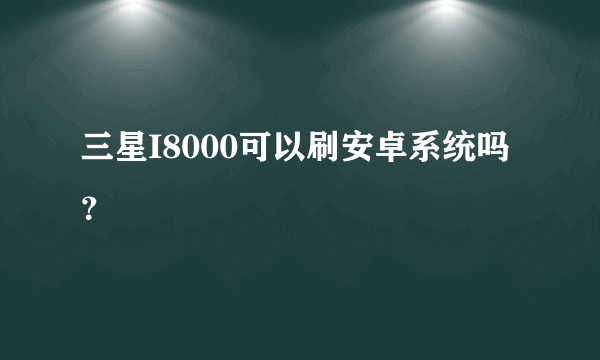 三星I8000可以刷安卓系统吗？