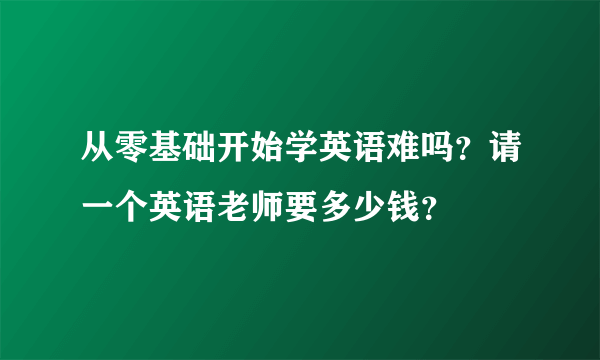 从零基础开始学英语难吗？请一个英语老师要多少钱？