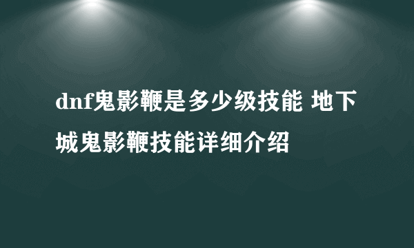 dnf鬼影鞭是多少级技能 地下城鬼影鞭技能详细介绍