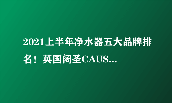 2021上半年净水器五大品牌排名！英国阔圣CAUSEL上榜