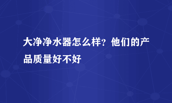 大净净水器怎么样？他们的产品质量好不好