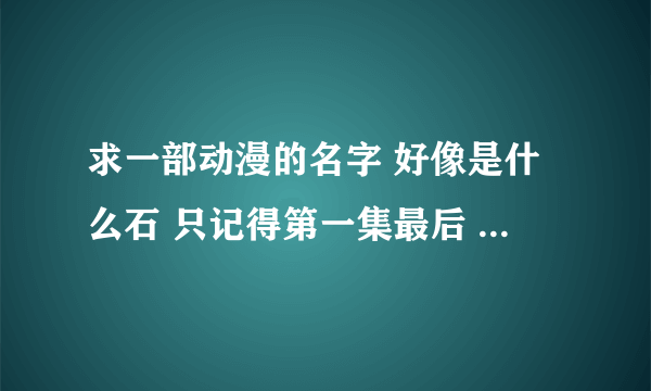 求一部动漫的名字 好像是什么石 只记得第一集最后 一个女的去找男主之后男主就变身，当时还有狙击手