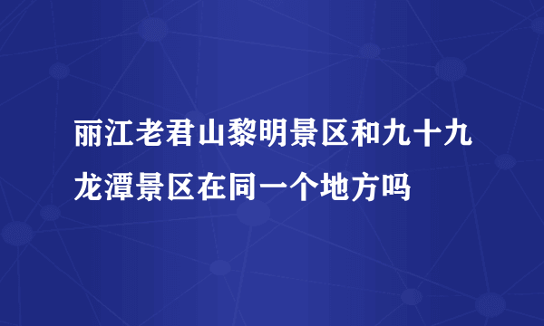 丽江老君山黎明景区和九十九龙潭景区在同一个地方吗