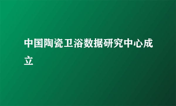 中国陶瓷卫浴数据研究中心成立