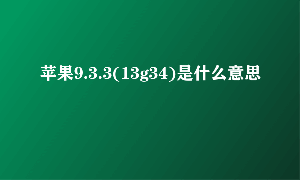 苹果9.3.3(13g34)是什么意思