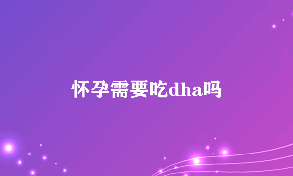 怀孕需要吃dha吗