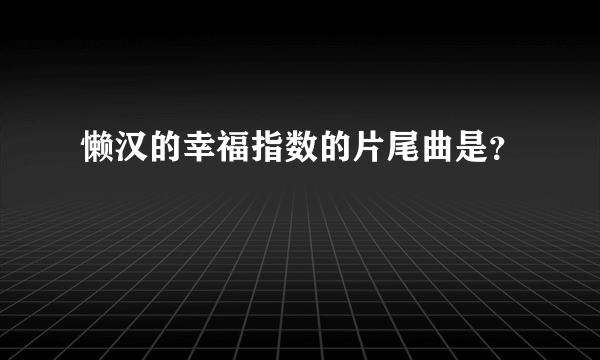 懒汉的幸福指数的片尾曲是？