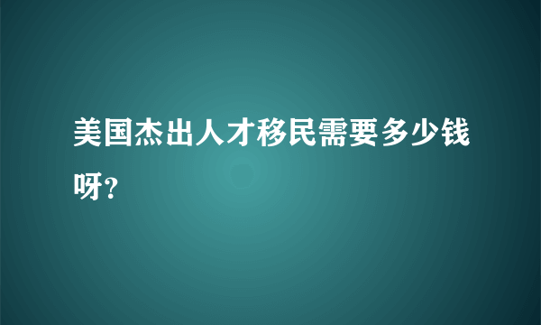 美国杰出人才移民需要多少钱呀？