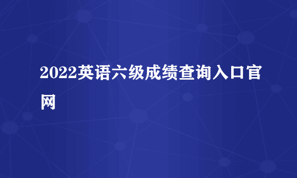 2022英语六级成绩查询入口官网