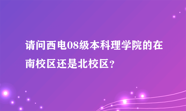 请问西电08级本科理学院的在南校区还是北校区？